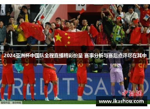 2024亚洲杯中国队全程直播精彩纷呈 赛事分析与赛后点评尽在其中 2024亚洲杯中国队全程直播精彩纷呈 赛事分析与赛后点评尽在其中