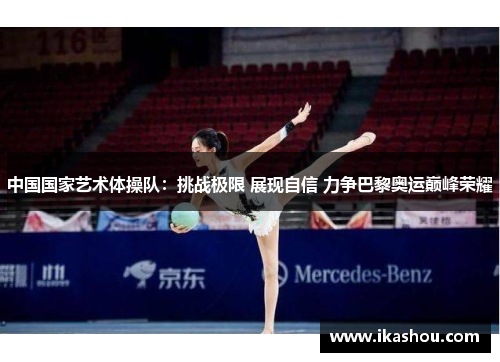 中国国家艺术体操队:挑战极限 展现自信 力争巴黎奥运巅峰荣耀 中国国家艺术体操队:挑战极限 展现自信 力争巴黎奥运巅峰荣耀