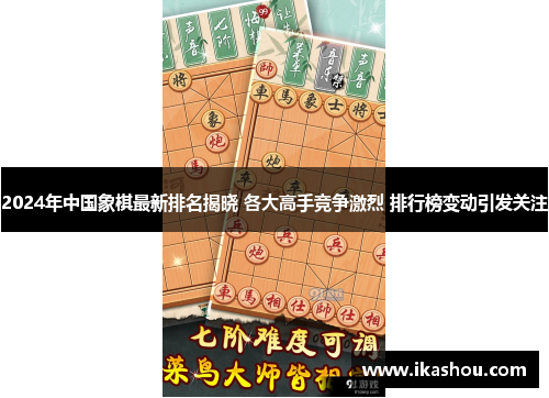 2024年中国象棋最新排名揭晓 各大高手竞争激烈 排行榜变动引发关注 2024年中国象棋最新排名揭晓 各大高手竞争激烈 排行榜变动引发关注