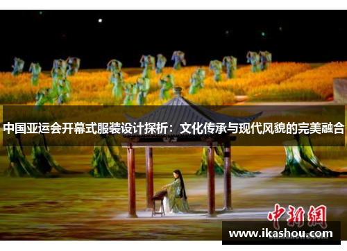 中国亚运会开幕式服装设计探析:文化传承与现代风貌的完美融合 中国亚运会开幕式服装设计探析:文化传承与现代风貌的完美融合