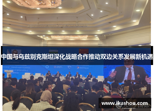 中国与乌兹别克斯坦深化战略合作推动双边关系发展新机遇 中国与乌兹别克斯坦深化战略合作推动双边关系发展新机遇