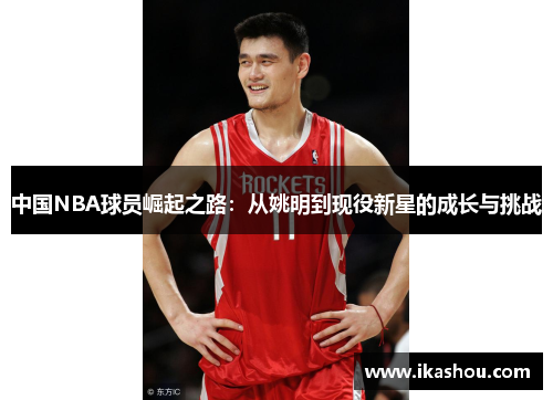 中国NBA球员崛起之路:从姚明到现役新星的成长与挑战 中国NBA球员崛起之路:从姚明到现役新星的成长与挑战