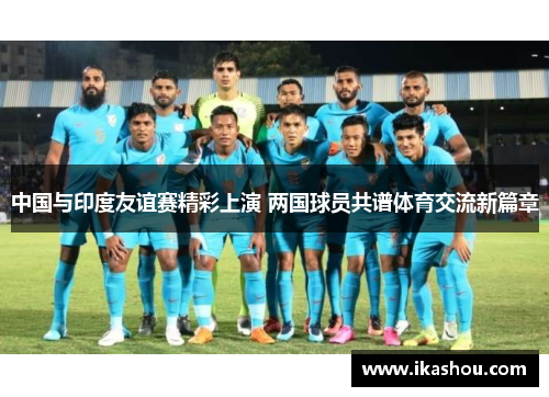 中国与印度友谊赛精彩上演 两国球员共谱体育交流新篇章 中国与印度友谊赛精彩上演 两国球员共谱体育交流新篇章