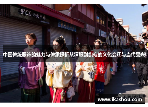 中国传统服饰的魅力与传承探析从汉服到旗袍的文化变迁与当代复兴 中国传统服饰的魅力与传承探析从汉服到旗袍的文化变迁与当代复兴