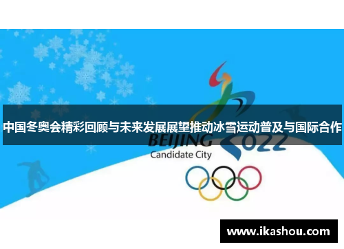 中国冬奥会精彩回顾与未来发展展望推动冰雪运动普及与国际合作 中国冬奥会精彩回顾与未来发展展望推动冰雪运动普及与国际合作