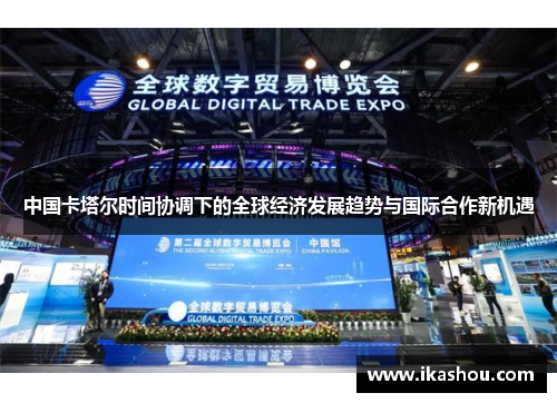 中国卡塔尔时间协调下的全球经济发展趋势与国际合作新机遇 中国卡塔尔时间协调下的全球经济发展趋势与国际合作新机遇