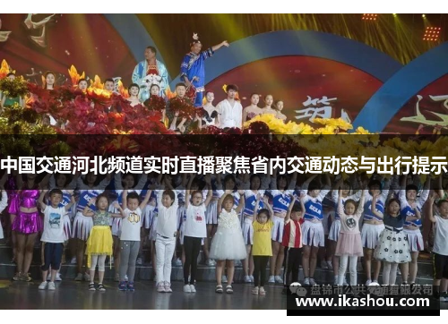 中国交通河北频道实时直播聚焦省内交通动态与出行提示 中国交通河北频道实时直播聚焦省内交通动态与出行提示