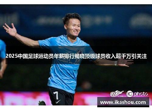2025中国足球运动员年薪排行揭晓顶级球员收入超千万引关注 2025中国足球运动员年薪排行揭晓顶级球员收入超千万引关注