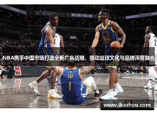 NBA携手中国市场打造全新广告战略,推动篮球文化与品牌深度融合 NBA携手中国市场打造全新广告战略,推动篮球文化与品牌深度融合