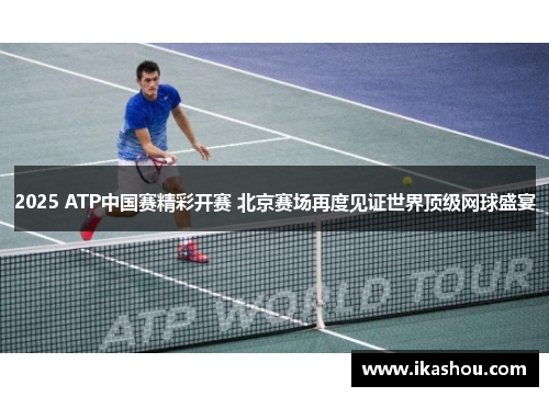 2025 ATP中国赛精彩开赛 北京赛场再度见证世界顶级网球盛宴 2025 ATP中国赛精彩开赛 北京赛场再度见证世界顶级网球盛宴
