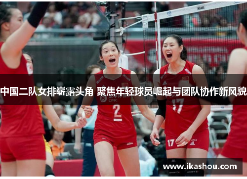 中国二队女排崭露头角 聚焦年轻球员崛起与团队协作新风貌 中国二队女排崭露头角 聚焦年轻球员崛起与团队协作新风貌