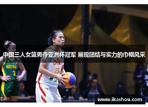 中国三人女篮勇夺亚洲杯冠军 展现团结与实力的巾帼风采