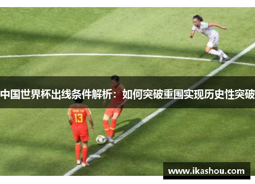 中国世界杯出线条件解析:如何突破重围实现历史性突破 中国世界杯出线条件解析:如何突破重围实现历史性突破