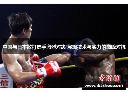 中国与日本散打选手激烈对决 展现技术与实力的巅峰对抗 中国与日本散打选手激烈对决 展现技术与实力的巅峰对抗