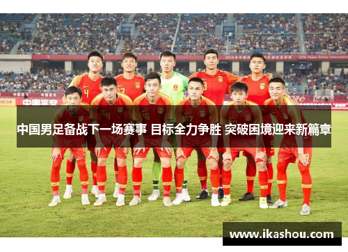 中国男足备战下一场赛事 目标全力争胜 突破困境迎来新篇章 中国男足备战下一场赛事 目标全力争胜 突破困境迎来新篇章