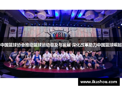 中国篮球协会推动篮球运动普及与发展 深化改革助力中国篮球崛起 中国篮球协会推动篮球运动普及与发展 深化改革助力中国篮球崛起