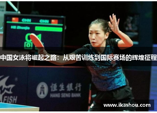 中国女泳将崛起之路:从艰苦训练到国际赛场的辉煌征程 中国女泳将崛起之路:从艰苦训练到国际赛场的辉煌征程
