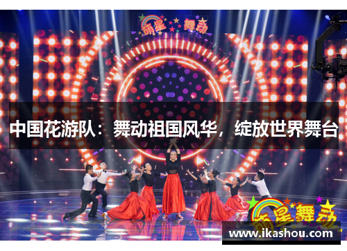 中国花游队:舞动祖国风华,绽放世界舞台 中国花游队:舞动祖国风华,绽放世界舞台