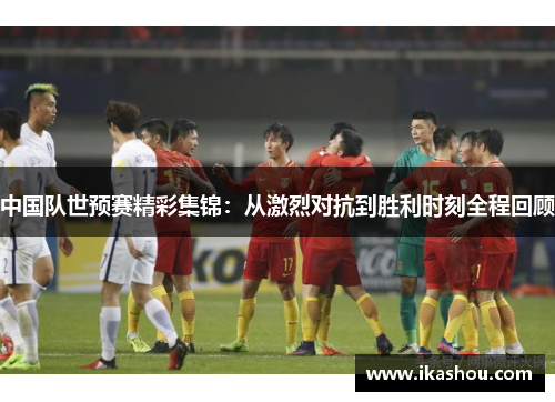 中国队世预赛精彩集锦:从激烈对抗到胜利时刻全程回顾 中国队世预赛精彩集锦:从激烈对抗到胜利时刻全程回顾