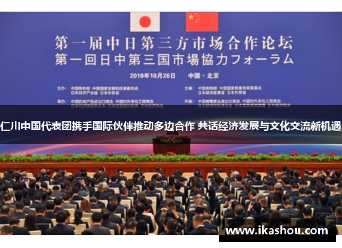 仁川中国代表团携手国际伙伴推动多边合作 共话经济发展与文化交流新机遇 仁川中国代表团携手国际伙伴推动多边合作 共话经济发展与文化交流新机遇