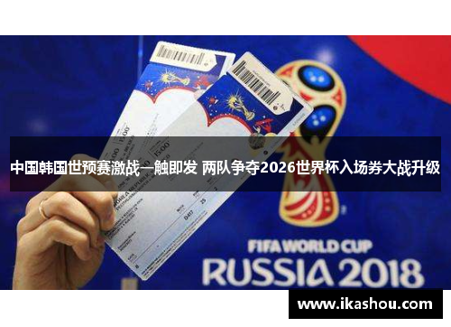 中国韩国世预赛激战一触即发 两队争夺2026世界杯入场券大战升级 中国韩国世预赛激战一触即发 两队争夺2026世界杯入场券大战升级