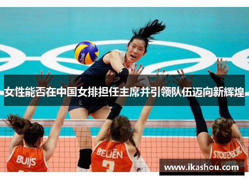 女性能否在中国女排担任主席并引领队伍迈向新辉煌
