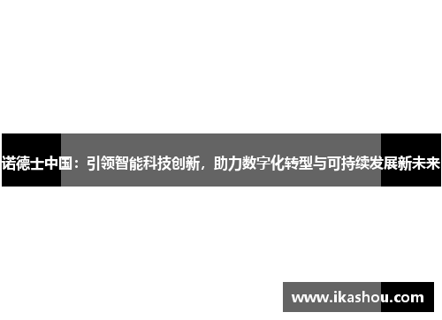 诺德士中国:引领智能科技创新,助力数字化转型与可持续发展新未来 诺德士中国:引领智能科技创新,助力数字化转型与可持续发展新未来